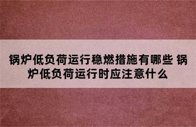 锅炉低负荷运行稳燃措施有哪些 锅炉低负荷运行时应注意什么